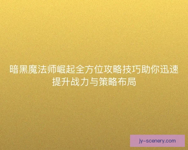 暗黑魔法师崛起全方位攻略技巧助你迅速提升战力与策略布局