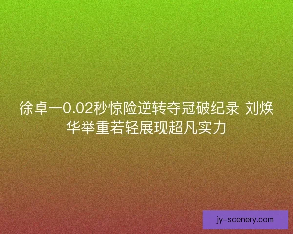 徐卓一0.02秒惊险逆转夺冠破纪录 刘焕华举重若轻展现超凡实力