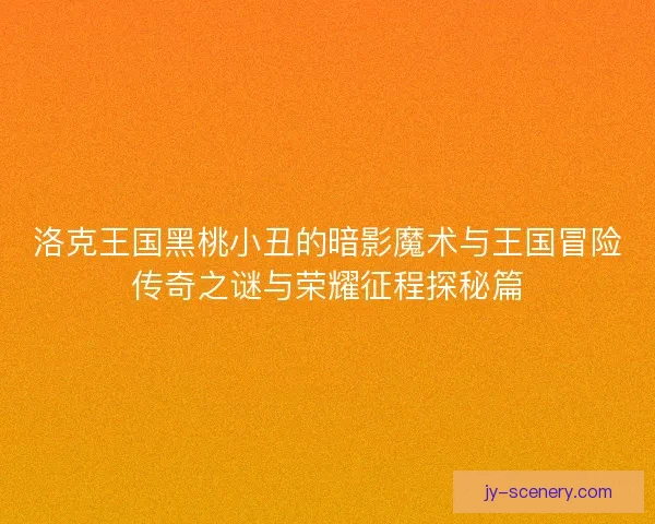 洛克王国黑桃小丑的暗影魔术与王国冒险传奇之谜与荣耀征程探秘篇
