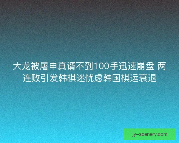 大龙被屠申真谞不到100手迅速崩盘 两连败引发韩棋迷忧虑韩国棋运衰退