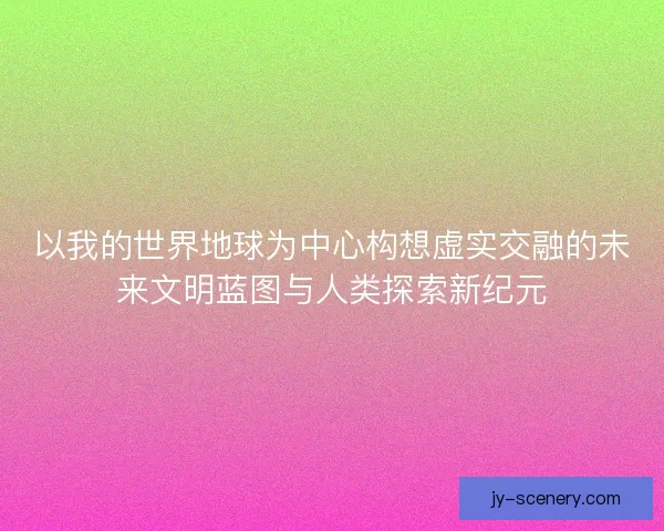 以我的世界地球为中心构想虚实交融的未来文明蓝图与人类探索新纪元