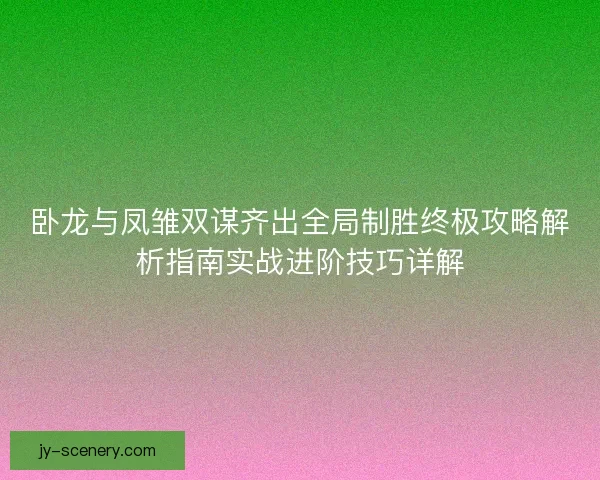 卧龙与凤雏双谋齐出全局制胜终极攻略解析指南实战进阶技巧详解