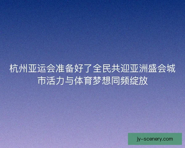 杭州亚运会准备好了全民共迎亚洲盛会城市活力与体育梦想同频绽放