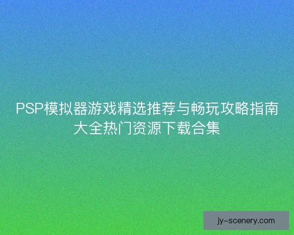PSP模拟器游戏精选推荐与畅玩攻略指南大全热门资源下载合集