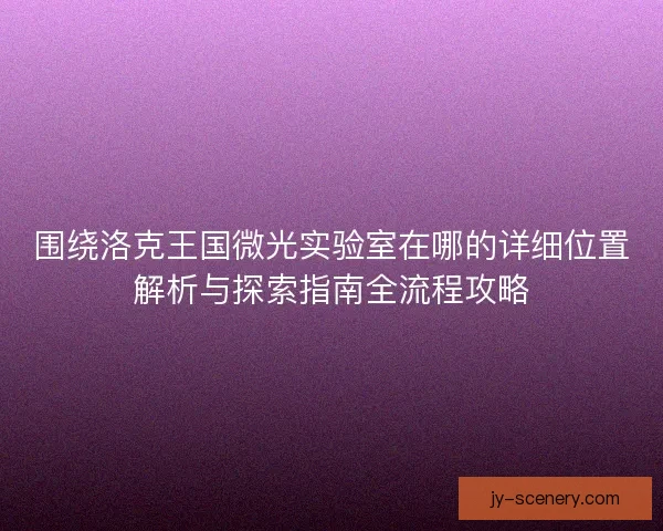 围绕洛克王国微光实验室在哪的详细位置解析与探索指南全流程攻略