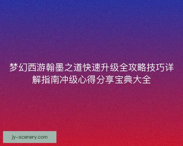 梦幻西游翰墨之道快速升级全攻略技巧详解指南冲级心得分享宝典大全