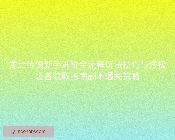 龙士传说新手进阶全流程玩法技巧与终极装备获取指南副本通关策略